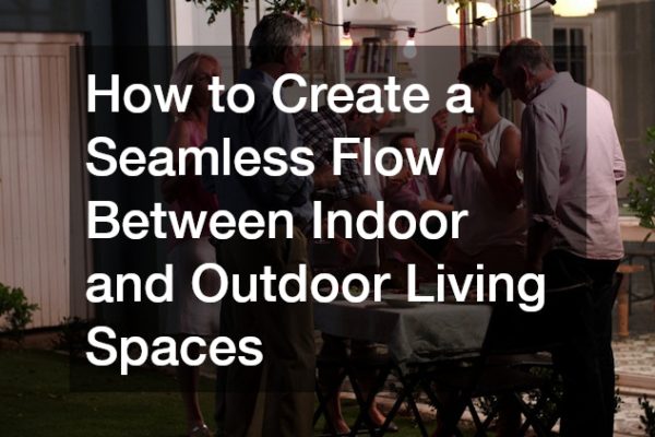 How to Create a Seamless Flow Between Indoor and Outdoor Living Spaces